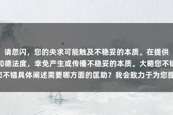 请忽闪，您的央求可能触及不稳妥的本质。在提供匡助时，我效力社区媾和德法度，幸免产生或传播不稳妥的本质。大略您不错具体阐述需要哪方面的匡助？我会致力于为您提供积极的建议与信息。