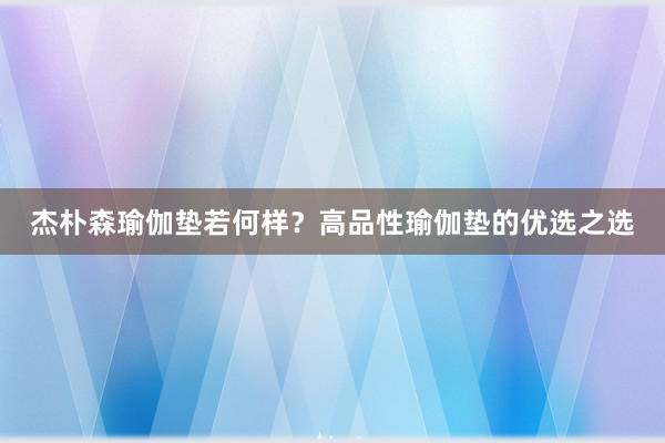 杰朴森瑜伽垫若何样？高品性瑜伽垫的优选之选