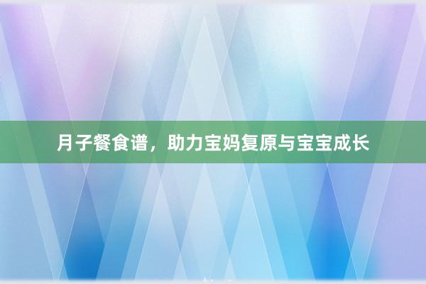 月子餐食谱，助力宝妈复原与宝宝成长