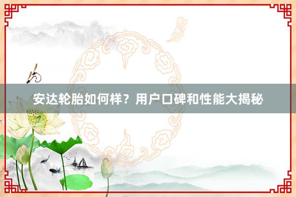 安达轮胎如何样？用户口碑和性能大揭秘