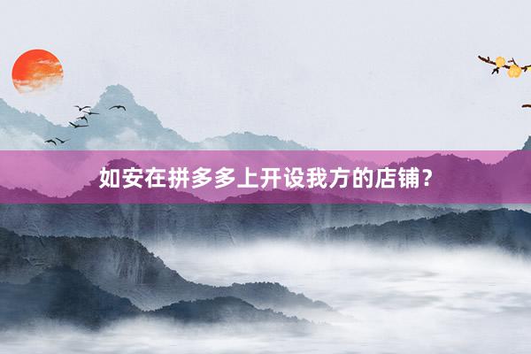 如安在拼多多上开设我方的店铺？