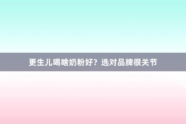 更生儿喝啥奶粉好？选对品牌很关节