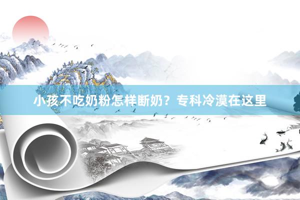 小孩不吃奶粉怎样断奶？专科冷漠在这里