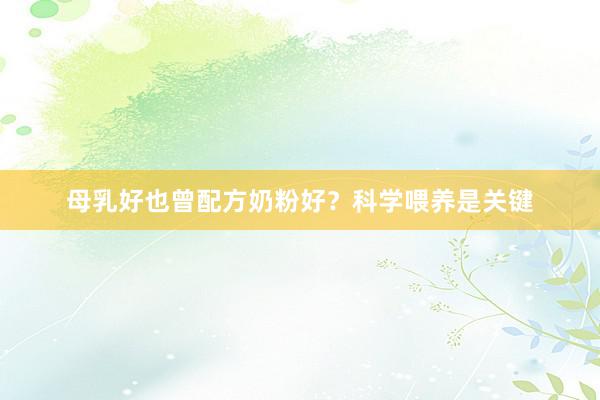 母乳好也曾配方奶粉好？科学喂养是关键