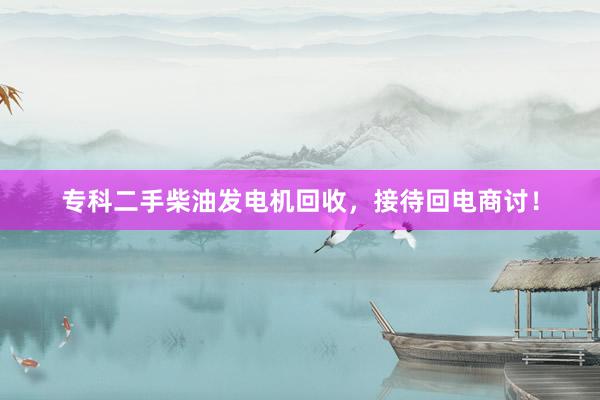 专科二手柴油发电机回收，接待回电商讨！