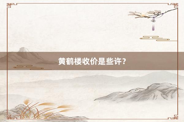 黄鹤楼收价是些许？
