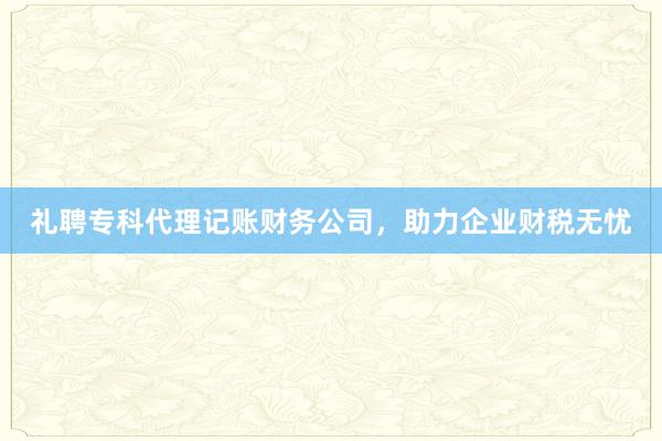 礼聘专科代理记账财务公司，助力企业财税无忧