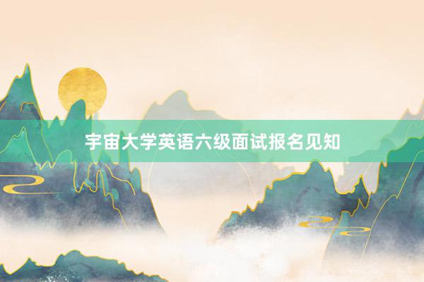 宇宙大学英语六级面试报名见知