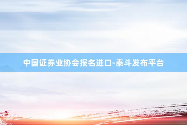 中国证券业协会报名进口-泰斗发布平台