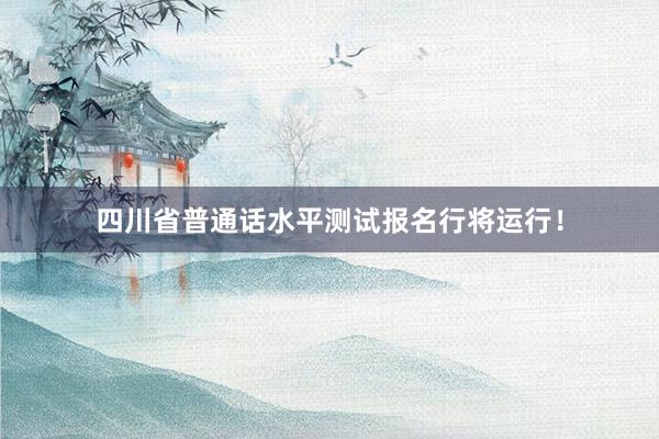 四川省普通话水平测试报名行将运行！