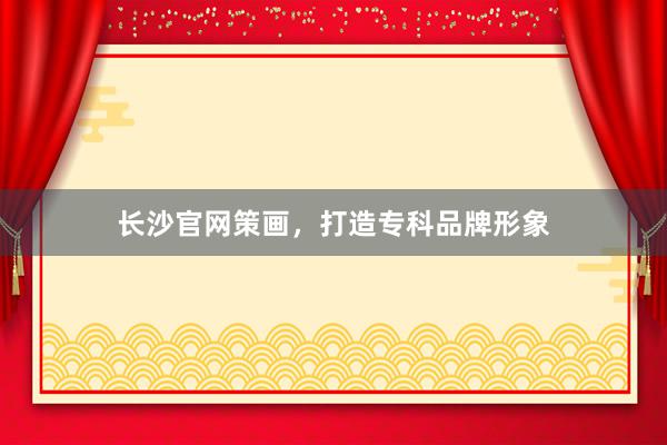 长沙官网策画，打造专科品牌形象