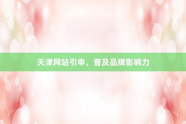 天津网站引申，普及品牌影响力