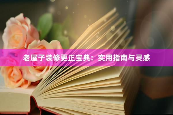 老屋子装修更正宝典：实用指南与灵感