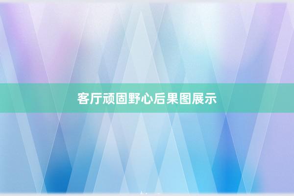 客厅顽固野心后果图展示