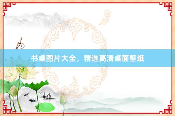 书桌图片大全，精选高清桌面壁纸
